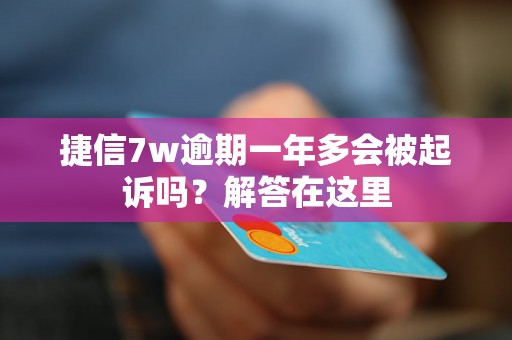 捷信7w逾期一年多会被起诉吗？解答在这里