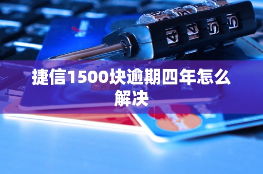 捷信1500块逾期四年怎么解决