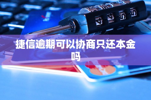 捷信逾期可以协商只还本金吗