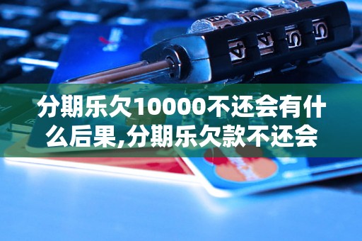 分期乐欠10000不还会有什么后果,分期乐欠款不还会被追究法律责任吗