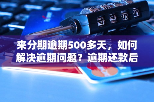 来分期逾期500多天，如何解决逾期问题？逾期还款后果严重吗？