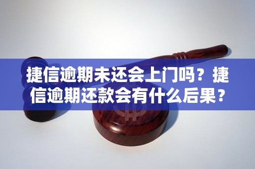 捷信逾期未还会上门吗？捷信逾期还款会有什么后果？