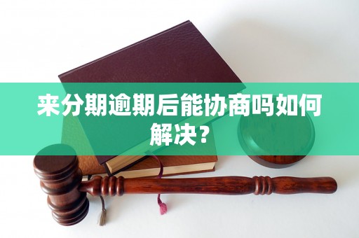 来分期逾期后能协商吗如何解决？