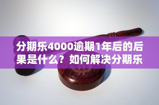 分期乐4000逾期1年后的后果是什么？如何解决分期乐4000逾期问题？