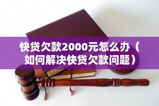 快贷欠款2000元怎么办（如何解决快贷欠款问题）