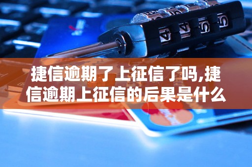 捷信逾期了上征信了吗,捷信逾期上征信的后果是什么