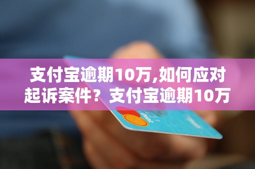 支付宝逾期10万,如何应对起诉案件？支付宝逾期10万,应该如何应对法律诉讼？