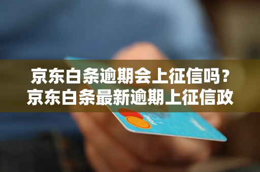 京东白条逾期会上征信吗？京东白条最新逾期上征信政策详解