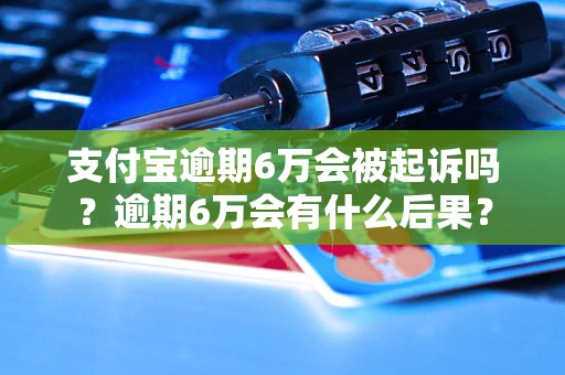 支付宝逾期6万会被起诉吗？逾期6万会有什么后果？