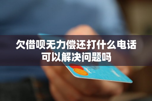 欠借呗无力偿还打什么电话可以解决问题吗