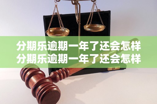 分期乐逾期一年了还会怎样分期乐逾期一年了还会怎样处理