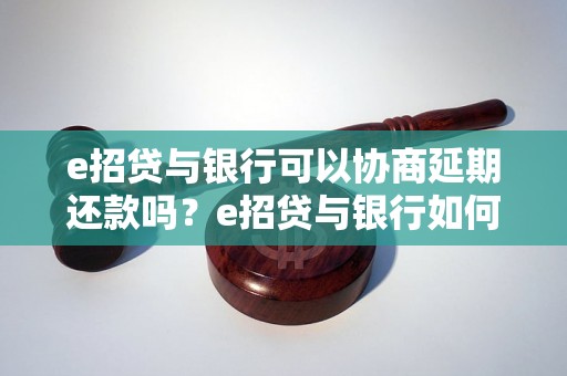 e招贷与银行可以协商延期还款吗？e招贷与银行如何解决延期还款问题？