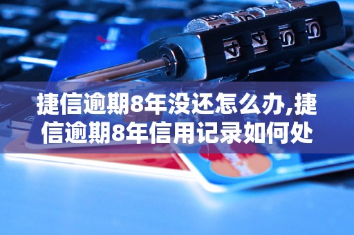 捷信逾期8年没还怎么办,捷信逾期8年信用记录如何处理