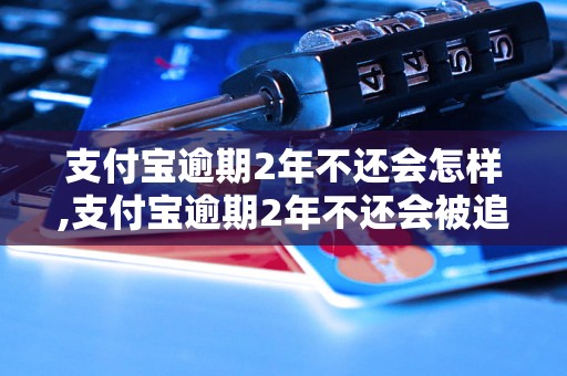 支付宝逾期2年不还会怎样,支付宝逾期2年不还会被追究责任吗