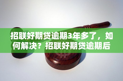 招联好期贷逾期3年多了，如何解决？招联好期贷逾期后果严重吗？