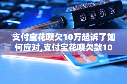 支付宝花呗欠10万起诉了如何应对,支付宝花呗欠款10万被起诉怎么办