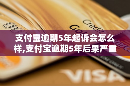 支付宝逾期5年起诉会怎么样,支付宝逾期5年后果严重吗