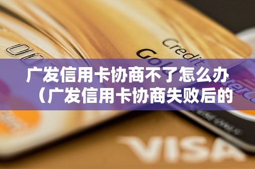 广发信用卡协商不了怎么办（广发信用卡协商失败后的解决办法）