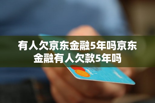 有人欠京东金融5年吗京东金融有人欠款5年吗