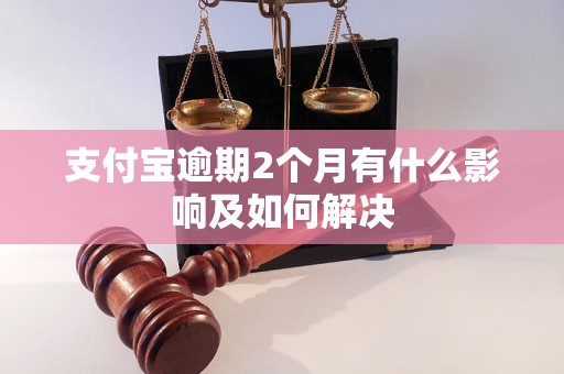 支付宝逾期2个月有什么影响及如何解决