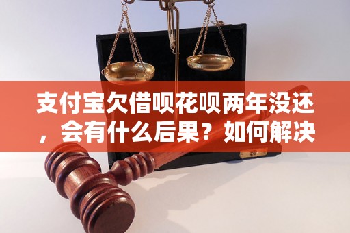 支付宝欠借呗花呗两年没还，会有什么后果？如何解决欠债问题？