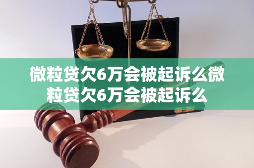 微粒贷欠6万会被起诉么微粒贷欠6万会被起诉么