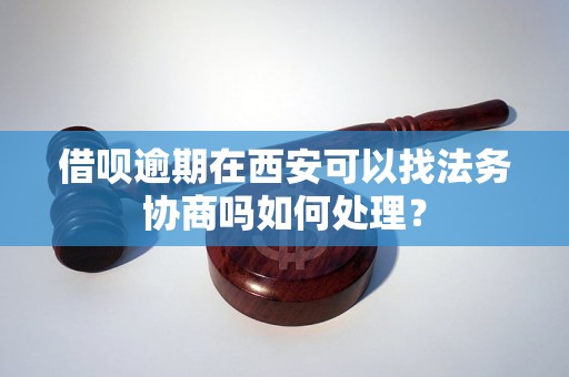 借呗逾期在西安可以找法务协商吗如何处理？