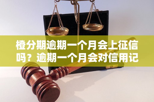 橙分期逾期一个月会上征信吗？逾期一个月会对信用记录有什么影响？