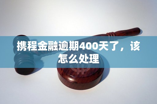 携程金融逾期400天了，该怎么处理