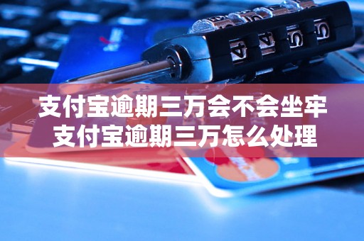 支付宝逾期三万会不会坐牢 支付宝逾期三万怎么处理