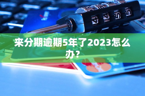 来分期逾期5年了2023怎么办？