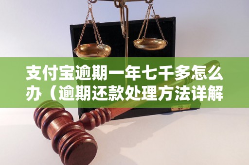 支付宝逾期一年七千多怎么办（逾期还款处理方法详解）