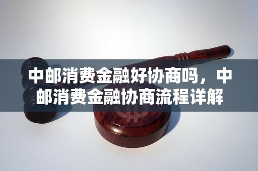 中邮消费金融好协商吗，中邮消费金融协商流程详解