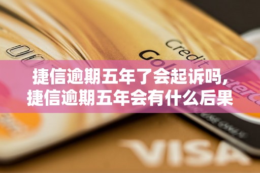 捷信逾期五年了会起诉吗,捷信逾期五年会有什么后果