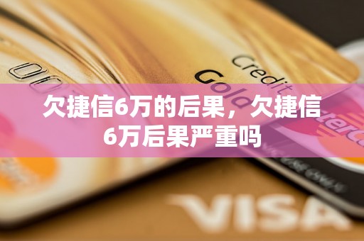 欠捷信6万的后果，欠捷信6万后果严重吗