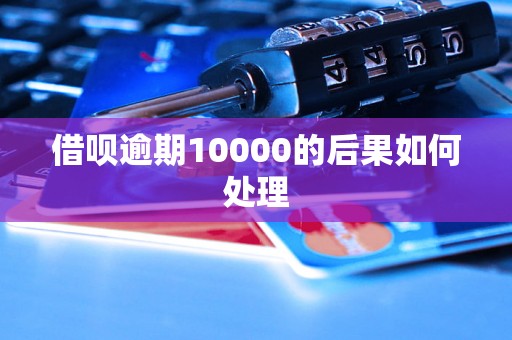 借呗逾期10000的后果如何处理