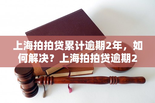 上海拍拍贷累计逾期2年，如何解决？上海拍拍贷逾期2年后果严重吗？