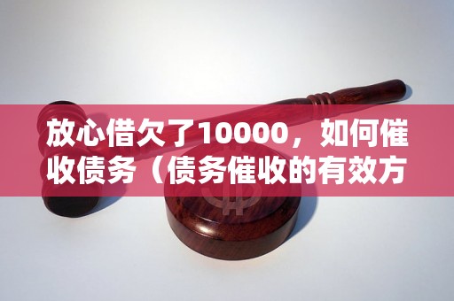 放心借欠了10000，如何催收债务（债务催收的有效方法）