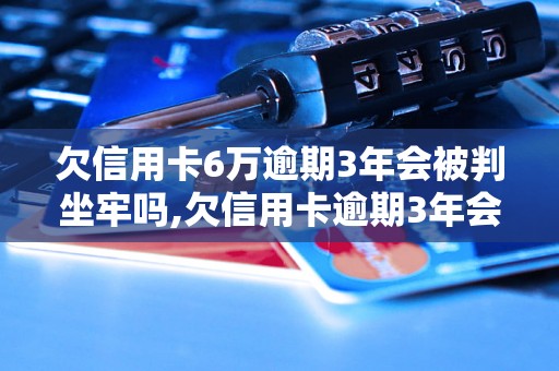 欠信用卡6万逾期3年会被判坐牢吗,欠信用卡逾期3年会有什么后果