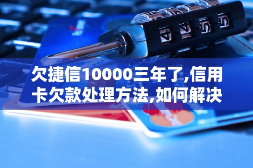 欠捷信10000三年了,信用卡欠款处理方法,如何解决欠款问题