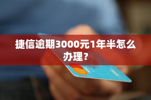 捷信逾期3000元1年半怎么办理？