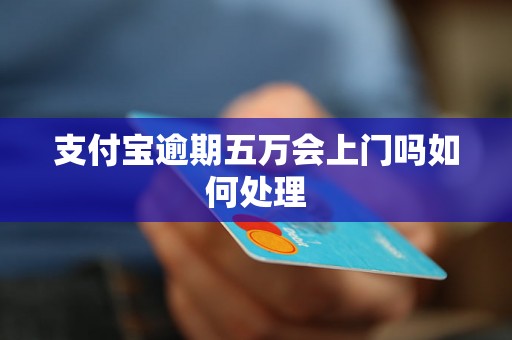 支付宝逾期五万会上门吗如何处理