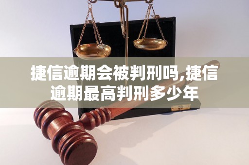 捷信逾期会被判刑吗,捷信逾期最高判刑多少年