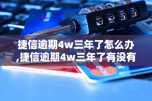 捷信逾期4w三年了怎么办,捷信逾期4w三年了有没有后悔药