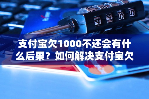 支付宝欠1000不还会有什么后果？如何解决支付宝欠款问题？