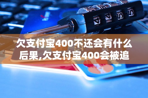 欠支付宝400不还会有什么后果,欠支付宝400会被追究法律责任吗