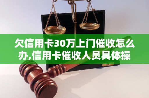 欠信用卡30万上门催收怎么办,信用卡催收人员具体操作步骤