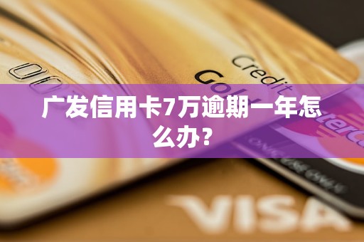 广发信用卡7万逾期一年怎么办？