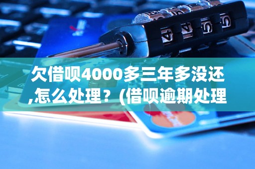 欠借呗4000多三年多没还,怎么处理？(借呗逾期处理方法)