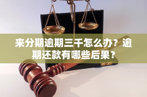 来分期逾期三千怎么办？逾期还款有哪些后果？